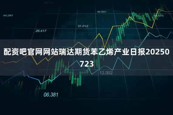 配资吧官网网站瑞达期货苯乙烯产业日报20250723