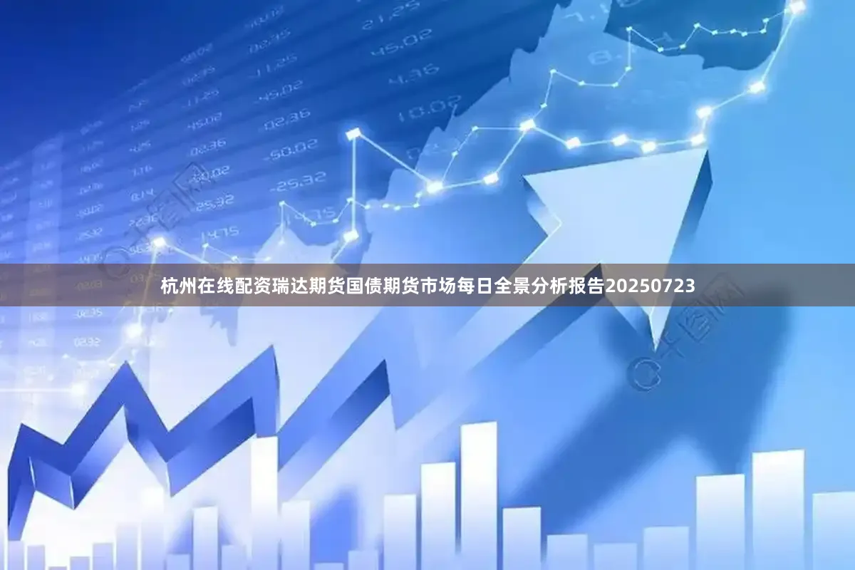 杭州在线配资瑞达期货国债期货市场每日全景分析报告20250723