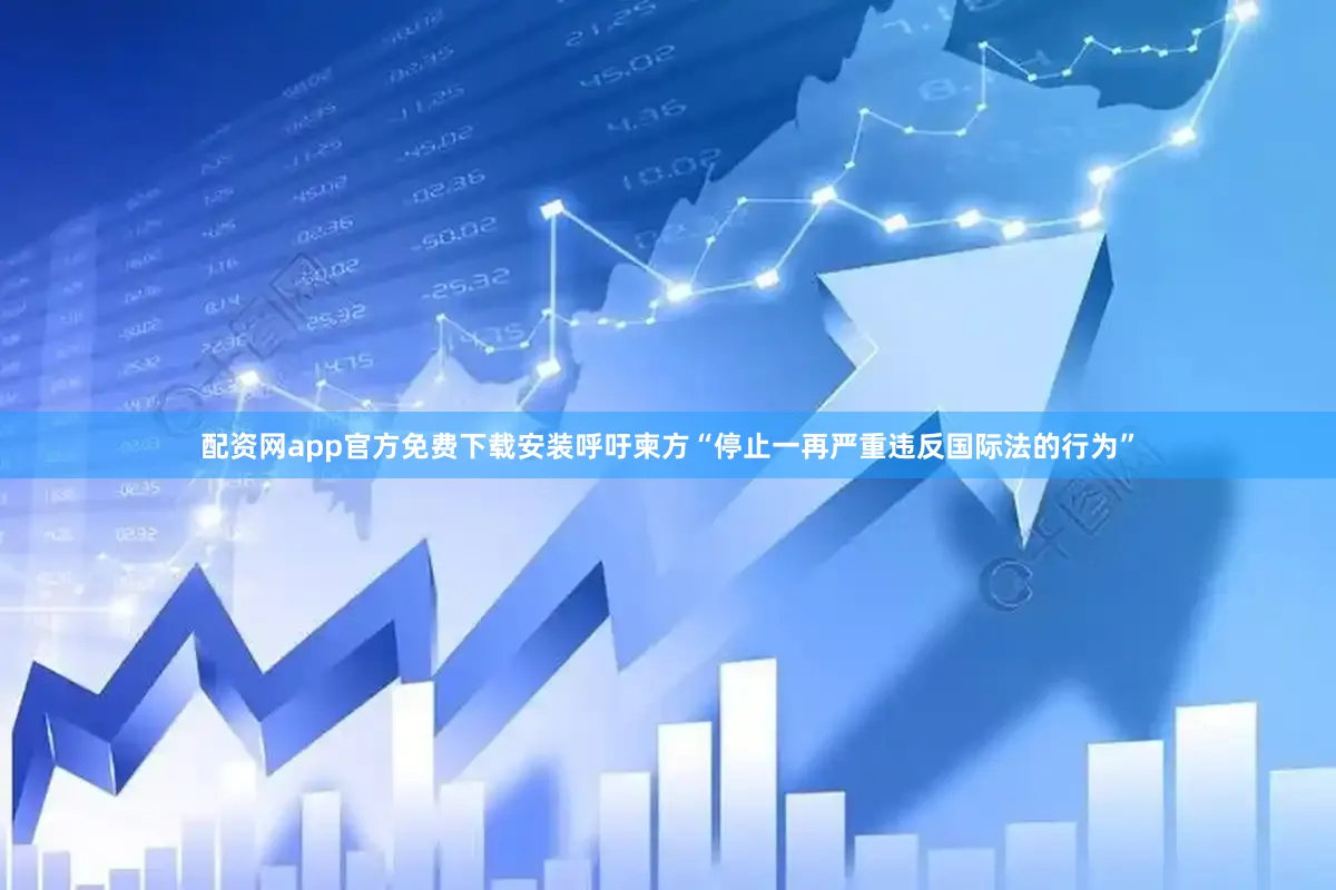 配资网app官方免费下载安装呼吁柬方“停止一再严重违反国际法的行为”