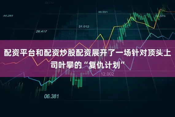 配资平台和配资炒股配资展开了一场针对顶头上司叶攀的“复仇计划”