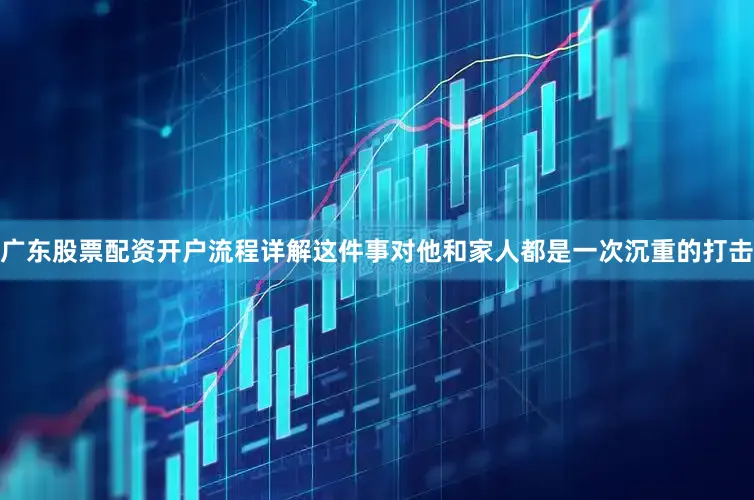 广东股票配资开户流程详解这件事对他和家人都是一次沉重的打击