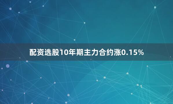 配资选股10年期主力合约涨0.15%