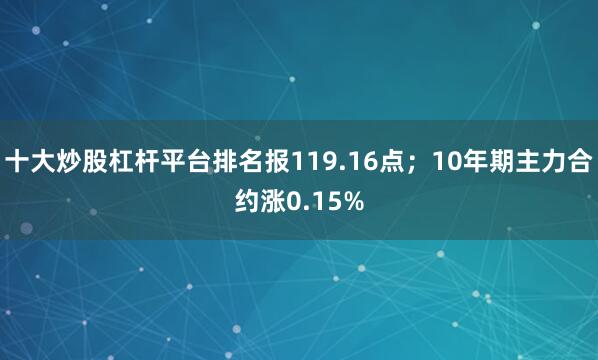 十大炒股杠杆平台排名报119.16点；10年期主力合约涨0.15%