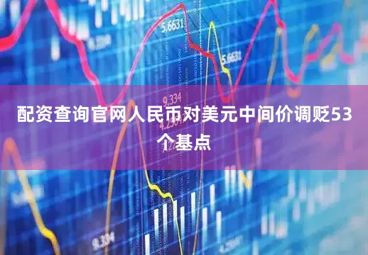 配资查询官网人民币对美元中间价调贬53个基点