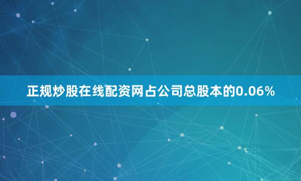正规炒股在线配资网占公司总股本的0.06%