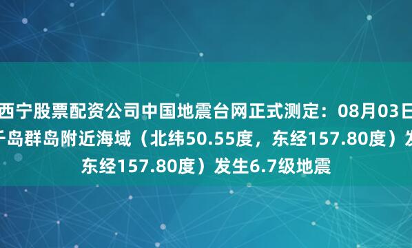 西宁股票配资公司中国地震台网正式测定：08月03日13时37分在千岛群岛附近海域（北纬50.55度，东经157.80度）发生6.7级地震