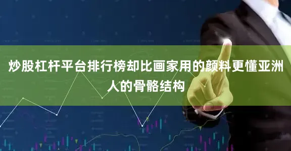 炒股杠杆平台排行榜却比画家用的颜料更懂亚洲人的骨骼结构