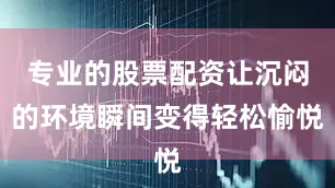 专业的股票配资让沉闷的环境瞬间变得轻松愉悦