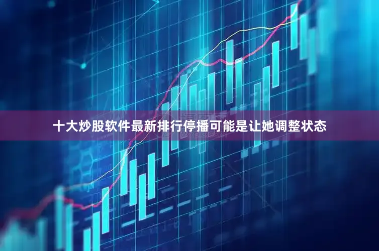 十大炒股软件最新排行停播可能是让她调整状态