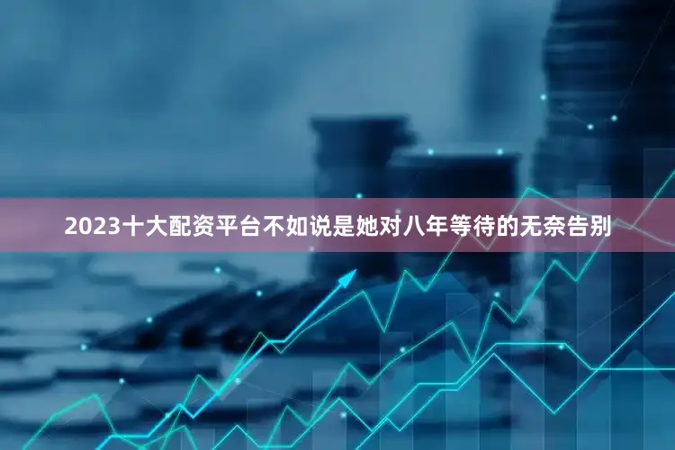 2023十大配资平台不如说是她对八年等待的无奈告别