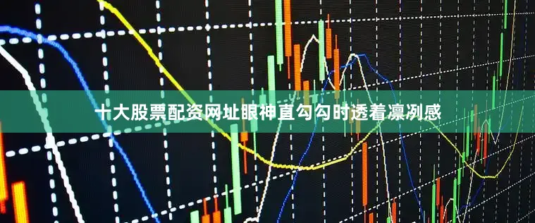 十大股票配资网址眼神直勾勾时透着凛冽感