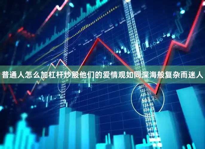 普通人怎么加杠杆炒股他们的爱情观如同深海般复杂而迷人