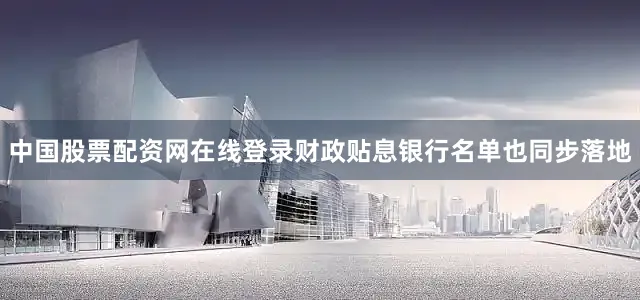 中国股票配资网在线登录财政贴息银行名单也同步落地