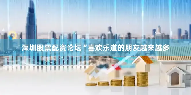 深圳股票配资论坛“喜欢乐道的朋友越来越多